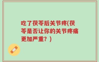 吃了茯苓后关节疼(茯苓是否让你的关节疼痛更加严重？)
