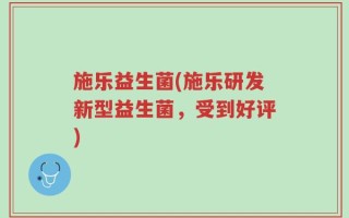 施乐益生菌(施乐研发新型益生菌，受到好评)