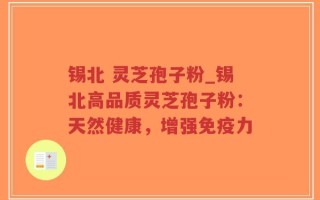 锡北 灵芝孢子粉_锡北高品质灵芝孢子粉：天然健康，增强免疫力