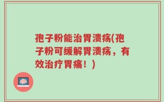 孢子粉能治胃溃疡(孢子粉可缓解胃溃疡，有效治疗胃痛！)