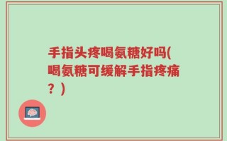 手指头疼喝氨糖好吗(喝氨糖可缓解手指疼痛？)