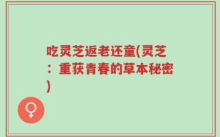 吃灵芝返老还童(灵芝：重获青春的草本秘密)