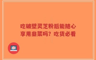 吃破壁灵芝粉后能随心享用韭菜吗？吃货必看