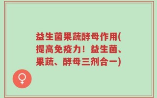 益生菌果蔬酵母作用(提高免疫力！益生菌、果蔬、酵母三剂合一)