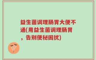 益生菌调理肠胃大便不通(用益生菌调理肠胃，告别便秘困扰)