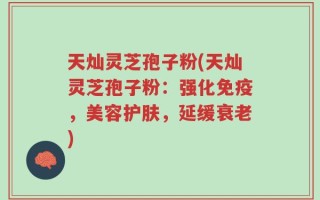 天灿灵芝孢子粉(天灿灵芝孢子粉：强化免疫，美容护肤，延缓衰老)