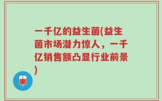 一千亿的益生菌(益生菌市场潜力惊人，一千亿销售额凸显行业前景)