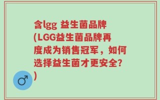 含lgg 益生菌品牌(LGG益生菌品牌再度成为销售冠军，如何选择益生菌才更安全？)
