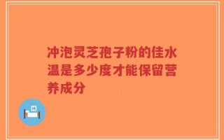 冲泡灵芝孢子粉的佳水温是多少度才能保留营养成分