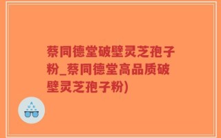 蔡同德堂破壁灵芝孢子粉_蔡同德堂高品质破壁灵芝孢子粉)