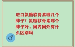 进口氨糖软骨素哪几个牌子？氨糖软骨素哪个牌子好，国内国外有什么区别吗