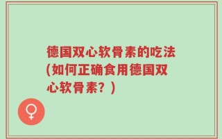 德国双心软骨素的吃法(如何正确食用德国双心软骨素？)