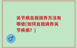 关节病自我调养方法有哪些(如何自我调养关节疾病？)