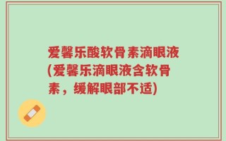 爱馨乐酸软骨素滴眼液(爱馨乐滴眼液含软骨素，缓解眼部不适)