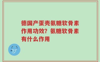 德国产蛋壳氨糖软骨素作用功效？氨糖软骨素有什么作用