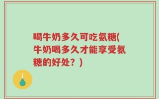 喝牛奶多久可吃氨糖(牛奶喝多久才能享受氨糖的好处？)