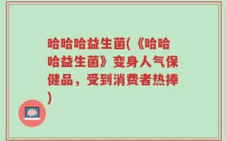 哈哈哈益生菌(《哈哈哈益生菌》变身人气保健品，受到消费者热捧)