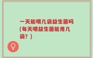 一天能喂几袋益生菌吗(每天喂益生菌能用几袋？)