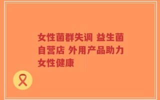 女性菌群失调 益生菌自营店 外用产品助力女性健康
