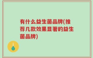 有什么益生菌品牌(推荐几款效果显著的益生菌品牌)