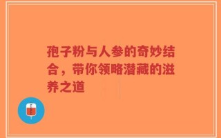 孢子粉与人参的奇妙结合，带你领略潜藏的滋养之道