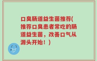 口臭肠道益生菌推荐(推荐口臭患者常吃的肠道益生菌，改善口气从源头开始！)