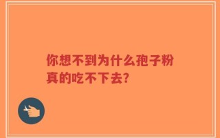 你想不到为什么孢子粉真的吃不下去？
