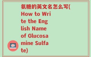 氨糖的英文名怎么写(How to Write the English Name of Glucosamine Sulfate)