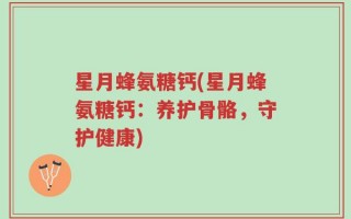 星月蜂氨糖钙(星月蜂氨糖钙：养护骨骼，守护健康)
