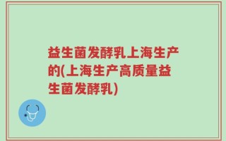 益生菌发酵乳上海生产的(上海生产高质量益生菌发酵乳)