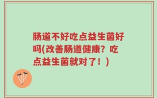 肠道不好吃点益生菌好吗(改善肠道健康？吃点益生菌就对了！)