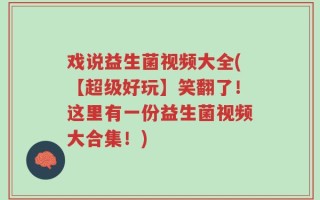 戏说益生菌视频大全(【超级好玩】笑翻了！这里有一份益生菌视频大合集！)