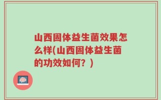山西固体益生菌效果怎么样(山西固体益生菌的功效如何？)