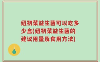 纽初菜益生菌可以吃多少盒(纽初菜益生菌的建议用量及食用方法)