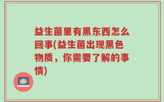 益生菌里有黑东西怎么回事(益生菌出现黑色物质，你需要了解的事情)