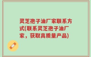 灵芝孢子油厂家联系方式(联系灵芝孢子油厂家，获取高质量产品)