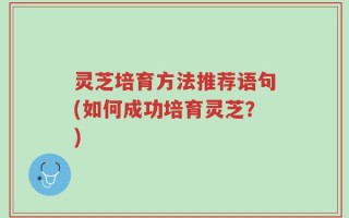 灵芝培育方法推荐语句(如何成功培育灵芝？)