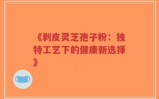 《剥皮灵芝孢子粉：独特工艺下的健康新选择》