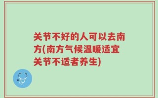 关节不好的人可以去南方(南方气候温暖适宜关节不适者养生)