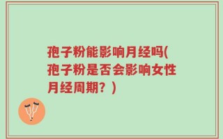 孢子粉能影响月经吗(孢子粉是否会影响女性月经周期？)