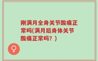 刚满月全身关节酸痛正常吗(满月后身体关节酸痛正常吗？)