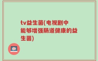 tv益生菌(电视剧中能够增强肠道健康的益生菌)