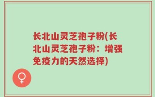 长北山灵芝孢子粉(长北山灵芝孢子粉：增强免疫力的天然选择)
