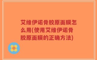 艾维伊诺骨胶原面膜怎么用(使用艾维伊诺骨胶原面膜的正确方法)