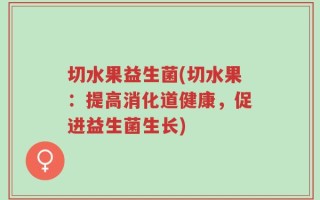 切水果益生菌(切水果：提高消化道健康，促进益生菌生长)