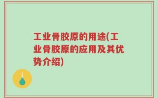 工业骨胶原的用途(工业骨胶原的应用及其优势介绍)