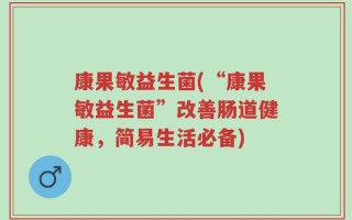 康果敏益生菌(“康果敏益生菌”改善肠道健康，简易生活必备)