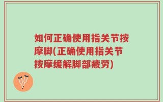 如何正确使用指关节按摩脚(正确使用指关节按摩缓解脚部疲劳)