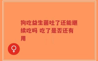 狗吃益生菌吐了还能继续吃吗 吃了是否还有用