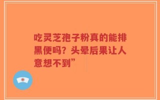 吃灵芝孢子粉真的能排黑便吗？头晕后果让人意想不到”